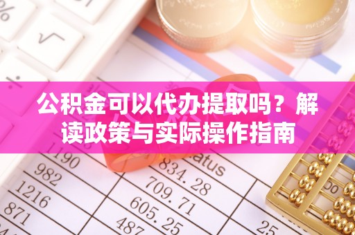 临泉公积金可以代办提取吗？解读政策与实际操作指南