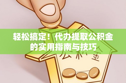 临泉轻松搞定！代办提取公积金的实用指南与技巧