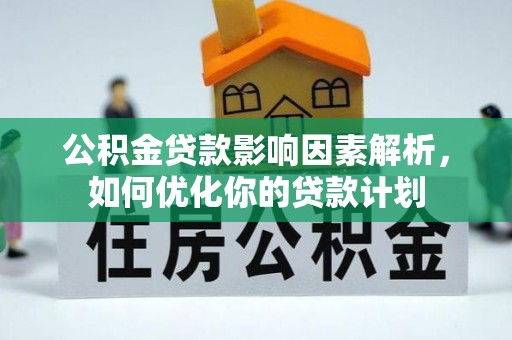 临泉公积金贷款影响因素解析，如何优化你的贷款计划