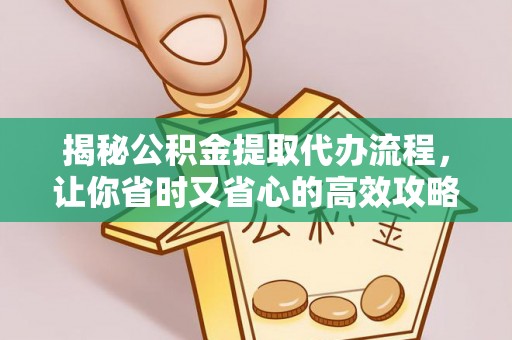 临泉揭秘公积金提取代办流程，让你省时又省心的高效攻略