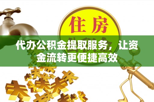 临泉代办公积金提取服务，让资金流转更便捷高效