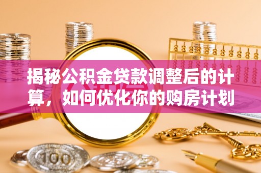 临泉揭秘公积金贷款调整后的计算，如何优化你的购房计划