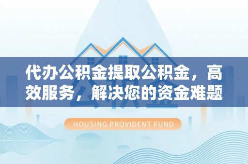 临泉代办公积金提取公积金，高效服务，解决您的资金难题