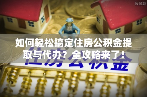 临泉如何轻松搞定住房公积金提取与代办？全攻略来了！