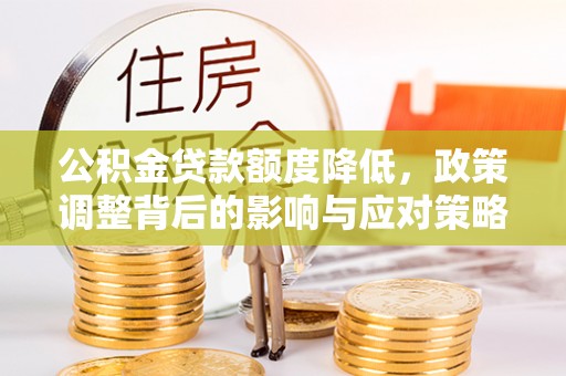 临泉公积金贷款额度降低，政策调整背后的影响与应对策略