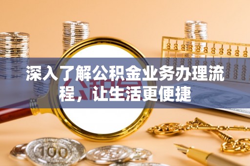临泉深入了解公积金业务办理流程，让生活更便捷
