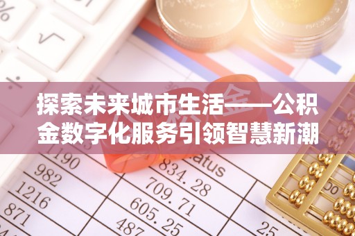 临泉探索未来城市生活——公积金数字化服务引领智慧新潮流