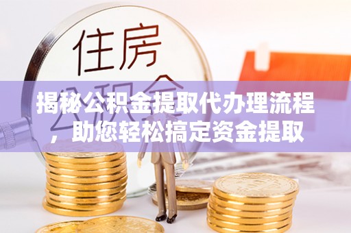 临泉揭秘公积金提取代办理流程，助您轻松搞定资金提取