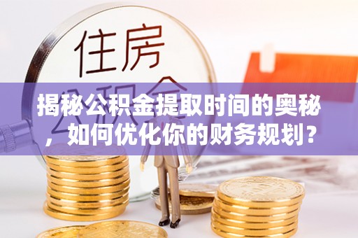 临泉揭秘公积金提取时间的奥秘，如何优化你的财务规划？