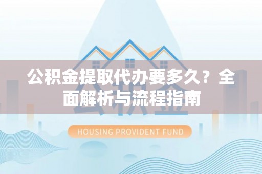 临泉公积金提取代办要多久？全面解析与流程指南