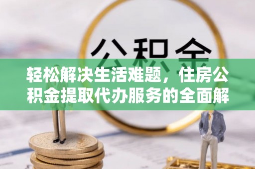 临泉轻松解决生活难题，住房公积金提取代办服务的全面解析