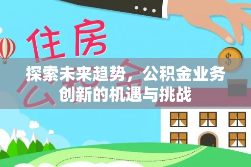 临泉探索未来趋势，公积金业务创新的机遇与挑战