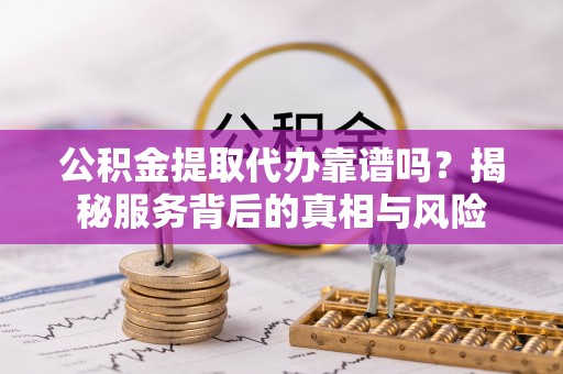 临泉公积金提取代办靠谱吗？揭秘服务背后的真相与风险