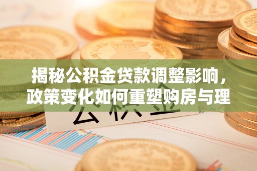 临泉揭秘公积金贷款调整影响，政策变化如何重塑购房与理财规划