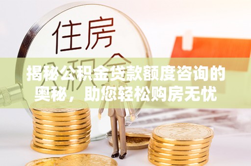 临泉揭秘公积金贷款额度咨询的奥秘，助您轻松购房无忧