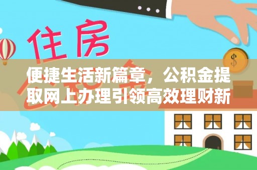 临泉便捷生活新篇章，公积金提取网上办理引领高效理财新趋势