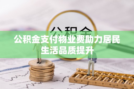 临泉公积金支付物业费助力居民生活品质提升