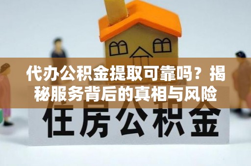 临泉代办公积金提取可靠吗？揭秘服务背后的真相与风险