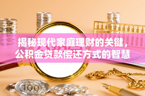 临泉揭秘现代家庭理财的关键，公积金贷款偿还方式的智慧选择