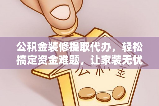 临泉公积金装修提取代办，轻松搞定资金难题，让家装无忧