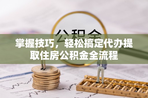 临泉掌握技巧，轻松搞定代办提取住房公积金全流程