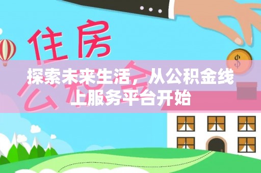临泉探索未来生活，从公积金线上服务平台开始