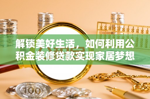 临泉解锁美好生活，如何利用公积金装修贷款实现家居梦想