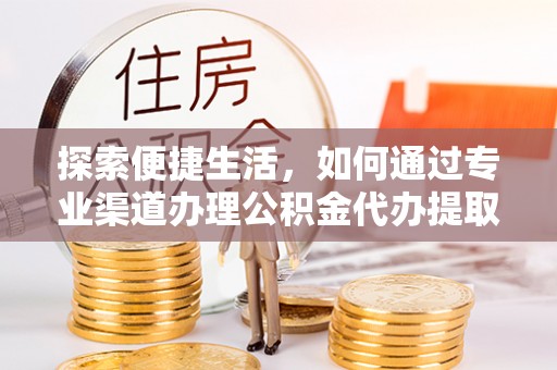 临泉探索便捷生活，如何通过专业渠道办理公积金代办提取业务