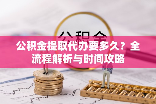 临泉公积金提取代办要多久？全流程解析与时间攻略
