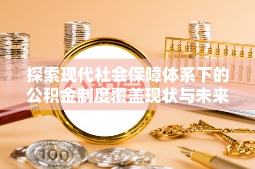 临泉探索现代社会保障体系下的公积金制度覆盖现状与未来发展