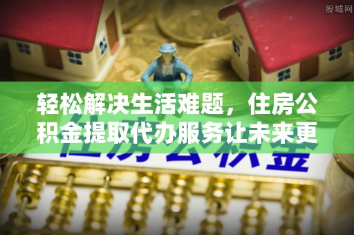 临泉轻松解决生活难题，住房公积金提取代办服务让未来更安心