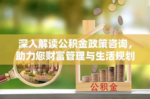 临泉深入解读公积金政策咨询，助力您财富管理与生活规划