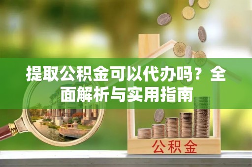 临泉提取公积金可以代办吗？全面解析与实用指南