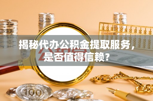 临泉揭秘代办公积金提取服务，是否值得信赖？