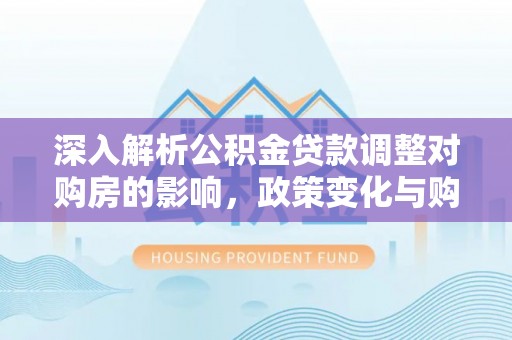 临泉深入解析公积金贷款调整对购房的影响，政策变化与购房者选择