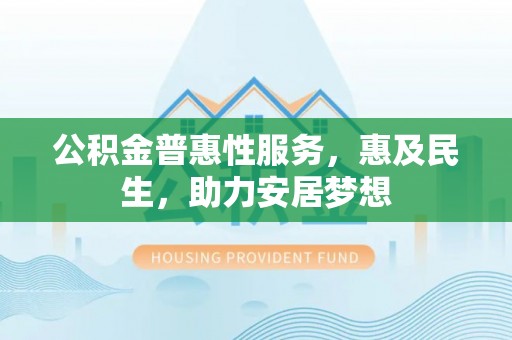 临泉公积金普惠性服务，惠及民生，助力安居梦想