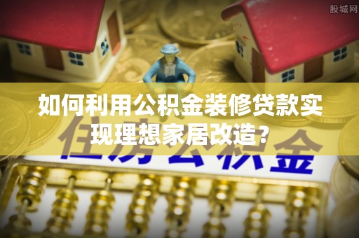 临泉如何利用公积金装修贷款实现理想家居改造？