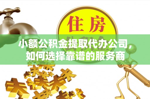 临泉小额公积金提取代办公司，如何选择靠谱的服务商