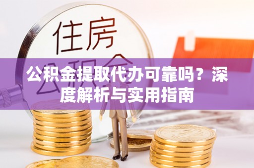 临泉公积金提取代办可靠吗？深度解析与实用指南