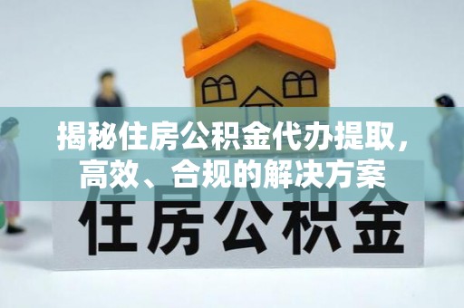 临泉揭秘住房公积金代办提取，高效、合规的解决方案