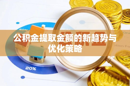 临泉公积金提取金额的新趋势与优化策略