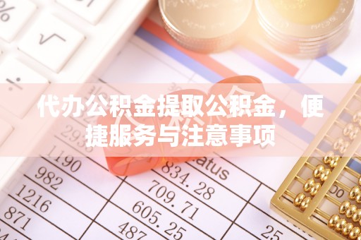 临泉代办公积金提取公积金，便捷服务与注意事项