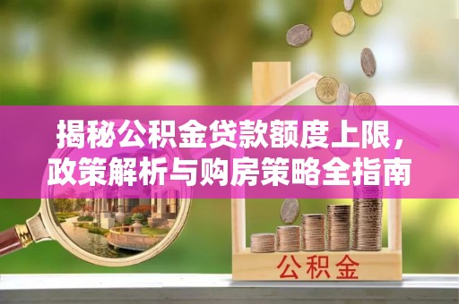 临泉揭秘公积金贷款额度上限，政策解析与购房策略全指南