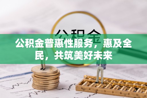临泉公积金普惠性服务，惠及全民，共筑美好未来