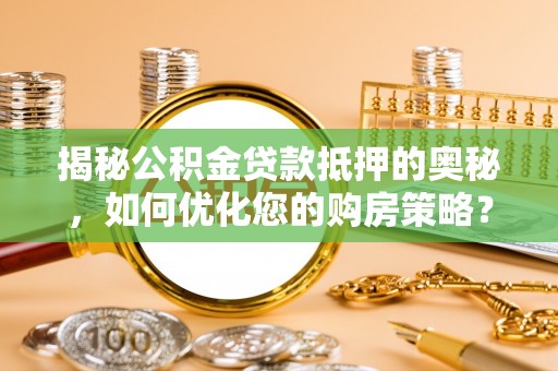 临泉揭秘公积金贷款抵押的奥秘，如何优化您的购房策略？