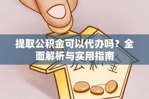 临泉提取公积金可以代办吗？全面解析与实用指南