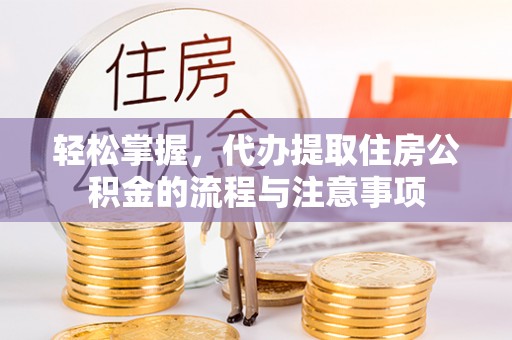 临泉轻松掌握，代办提取住房公积金的流程与注意事项