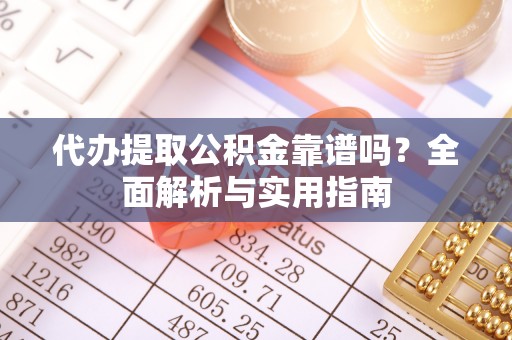 临泉代办提取公积金靠谱吗？全面解析与实用指南