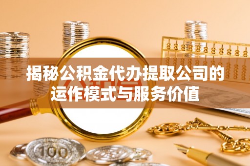 临泉揭秘公积金代办提取公司的运作模式与服务价值