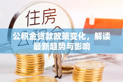 临泉公积金贷款政策变化，解读最新趋势与影响
